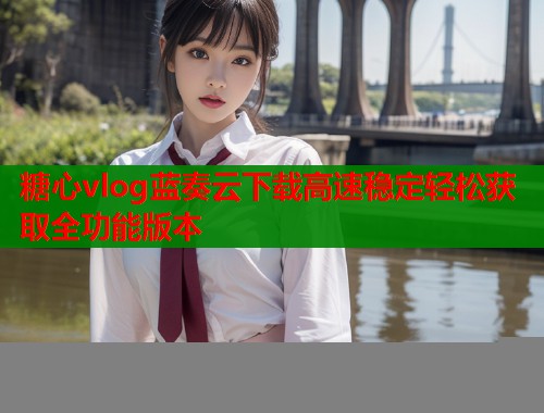 糖心vlog蓝奏云下载高速稳定轻松获取全功能版本 第1张 糖心vlog蓝奏云下载高速稳定轻松获取全功能版本 第1张
