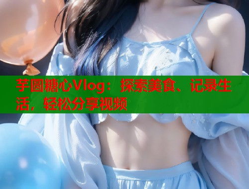 芋圆糖心Vlog：探索美食、记录生活，轻松分享视频  第1张