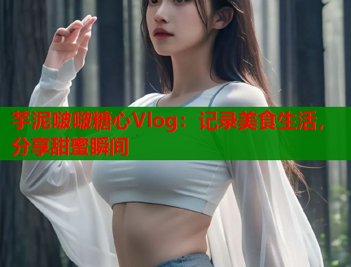 芋泥啵啵糖心Vlog:记录美食生活,分享甜蜜瞬间 第1张 芋泥啵啵糖心Vlog:记录美食生活,分享甜蜜瞬间 第1张