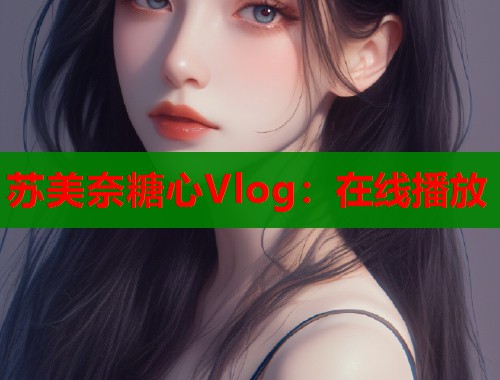 苏美奈糖心Vlog：在线播放  第1张