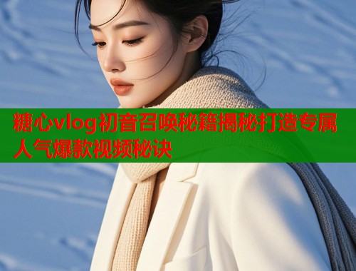 糖心vlog初音召唤秘籍揭秘打造专属人气爆款视频秘诀  第1张