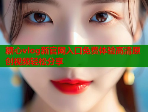 糖心vlog新官网入口免费体验高清原创视频轻松分享 第2张 糖心vlog新官网入口免费体验高清原创视频轻松分享 第2张