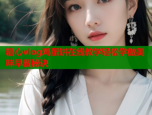 糖心vlog鸡蛋饼在线教学轻松学做美味早餐秘诀 第1张 糖心vlog鸡蛋饼在线教学轻松学做美味早餐秘诀 第1张