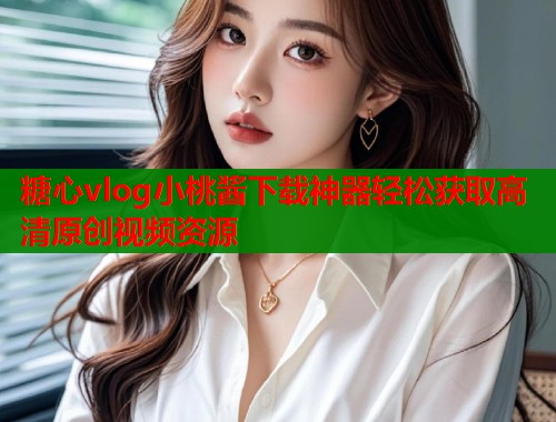 糖心vlog小桃酱下载神器轻松获取高清原创视频资源 第2张 糖心vlog小桃酱下载神器轻松获取高清原创视频资源 第2张