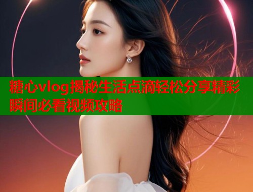 糖心vlog揭秘生活点滴轻松分享精彩瞬间必看视频攻略  第1张