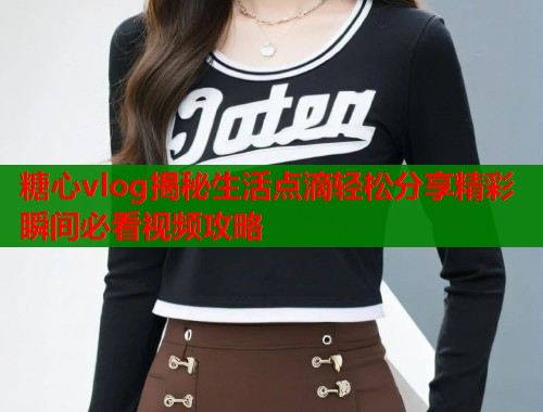 糖心vlog揭秘生活点滴轻松分享精彩瞬间必看视频攻略  第2张