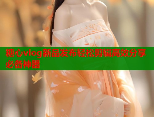 糖心vlog新品发布轻松剪辑高效分享必备神器 第1张 糖心vlog新品发布轻松剪辑高效分享必备神器 第1张