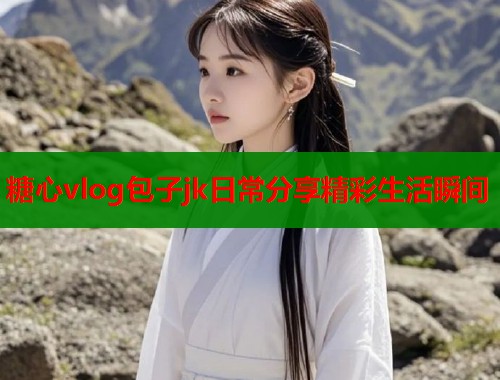 糖心vlog包子jk日常分享精彩生活瞬间  第2张
