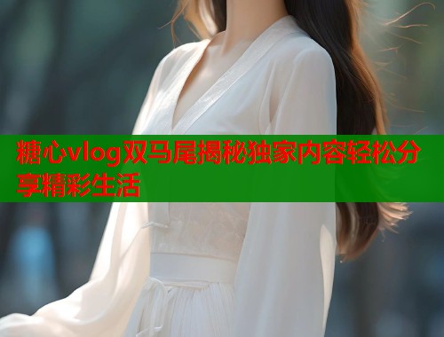 糖心vlog双马尾揭秘独家内容轻松分享精彩生活  第2张