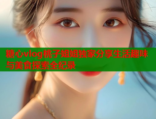 糖心vlog桃子姐姐独家分享生活趣味与美食探索全纪录 第1张 糖心vlog桃子姐姐独家分享生活趣味与美食探索全纪录 第1张