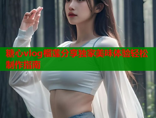 糖心vlog榴莲分享独家美味体验轻松制作指南 第1张 糖心vlog榴莲分享独家美味体验轻松制作指南 第1张