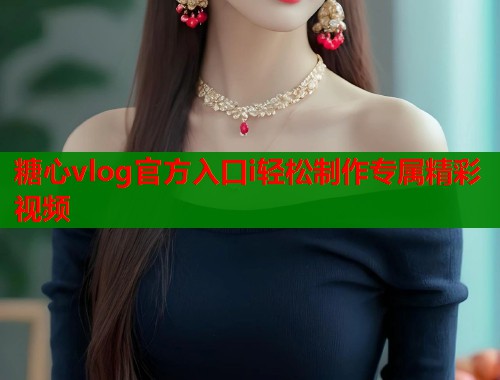 糖心vlog官方入口i轻松制作专属精彩视频 第1张 糖心vlog官方入口i轻松制作专属精彩视频 第1张