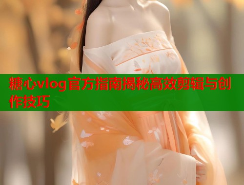 糖心vlog官方指南揭秘高效剪辑与创作技巧 第1张 糖心vlog官方指南揭秘高效剪辑与创作技巧 第1张