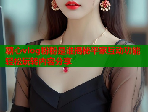 糖心vlog粉粉是谁揭秘平家互动功能轻松玩转内容分享 第1张 糖心vlog粉粉是谁揭秘平家互动功能轻松玩转内容分享 第1张