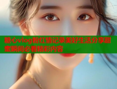 糖心vlog粉红情记录美好生活分享甜蜜瞬间必看精彩内容  第1张