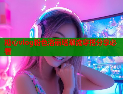 糖心vlog粉色洛丽塔潮流穿搭分享必看 第1张 糖心vlog粉色洛丽塔潮流穿搭分享必看 第1张