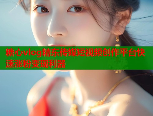 糖心vlog精东传媒短视频创作平台快速涨粉变现利器 第1张 糖心vlog精东传媒短视频创作平台快速涨粉变现利器 第1张