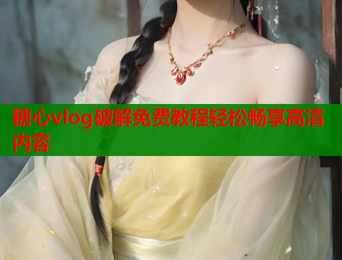糖心vlog破解免费教程轻松畅享高清内容 第1张 糖心vlog破解免费教程轻松畅享高清内容 第1张