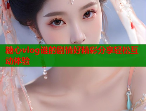 糖心vlog谁的剧情好精彩分享轻松互动体验 第1张 糖心vlog谁的剧情好精彩分享轻松互动体验 第1张