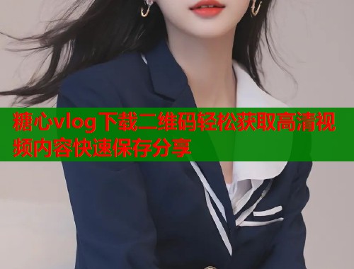 糖心vlog下载二维码轻松获取高清视频内容快速保存分享 第1张 糖心vlog下载二维码轻松获取高清视频内容快速保存分享 第1张