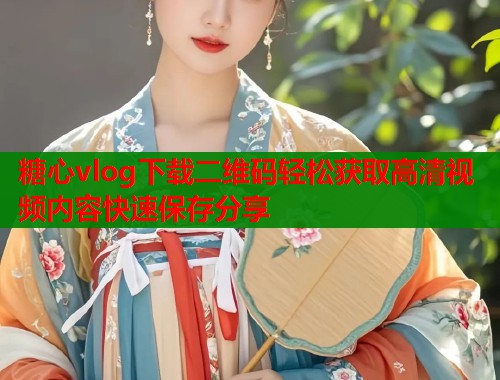 糖心vlog下载二维码轻松获取高清视频内容快速保存分享 第2张 糖心vlog下载二维码轻松获取高清视频内容快速保存分享 第2张