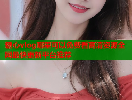 糖心vlog哪里可以免费看高清资源全网最快更新平台推荐 第1张 糖心vlog哪里可以免费看高清资源全网最快更新平台推荐 第1张