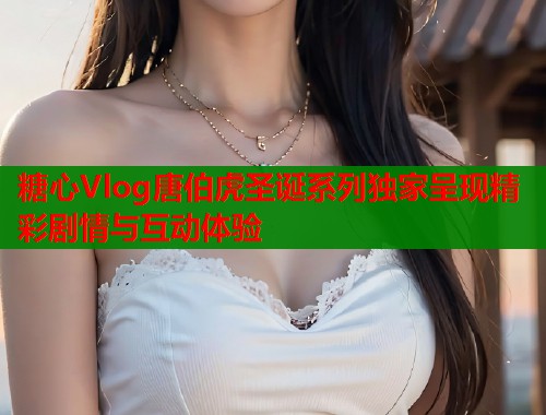 糖心Vlog唐伯虎圣诞系列独家呈现精彩剧情与互动体验 第1张 糖心Vlog唐伯虎圣诞系列独家呈现精彩剧情与互动体验 第1张