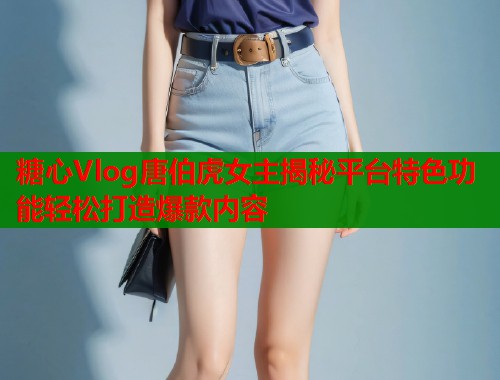 糖心Vlog唐伯虎女主揭秘平台特色功能轻松打造爆款内容  第1张