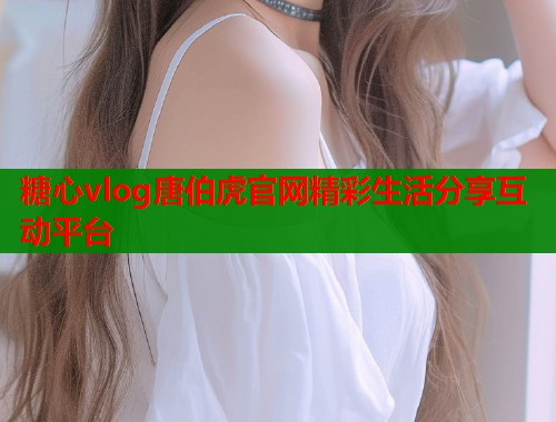 糖心vlog唐伯虎官网精彩生活分享互动平台 第1张 糖心vlog唐伯虎官网精彩生活分享互动平台 第1张