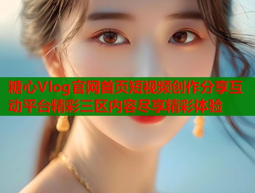 糖心Vlog官网首页短视频创作分享互动平台精彩三区内容尽享精彩体验 第2张 糖心Vlog官网首页短视频创作分享互动平台精彩三区内容尽享精彩体验 第2张