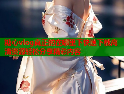 糖心vlog真正的在哪里下快速下载高清资源轻松分享精彩内容 第1张 糖心vlog真正的在哪里下快速下载高清资源轻松分享精彩内容 第1张