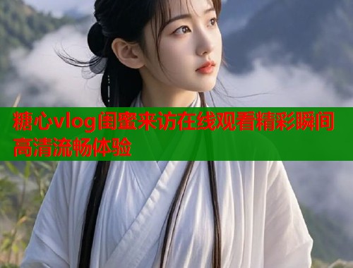 糖心vlog闺蜜来访在线观看精彩瞬间高清流畅体验  第1张