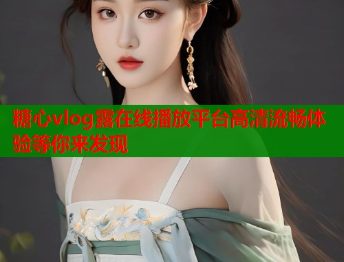 糖心vlog露在线播放平台高清流畅体验等你来发现 第2张 糖心vlog露在线播放平台高清流畅体验等你来发现 第2张