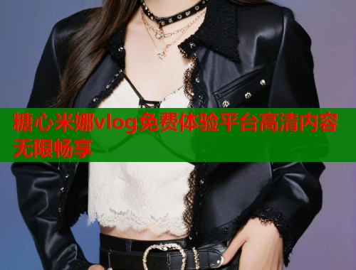 糖心米娜vlog免费体验平台高清内容无限畅享  第1张