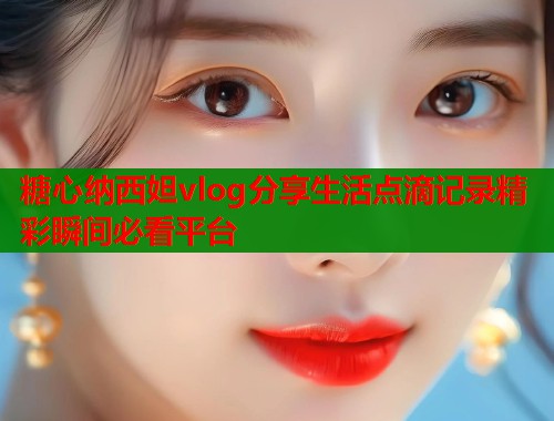 糖心纳西妲vlog分享生活点滴记录精彩瞬间必看平台  第1张