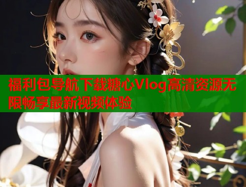 福利包导航下载糖心Vlog高清资源无限畅享最新视频体验  第1张