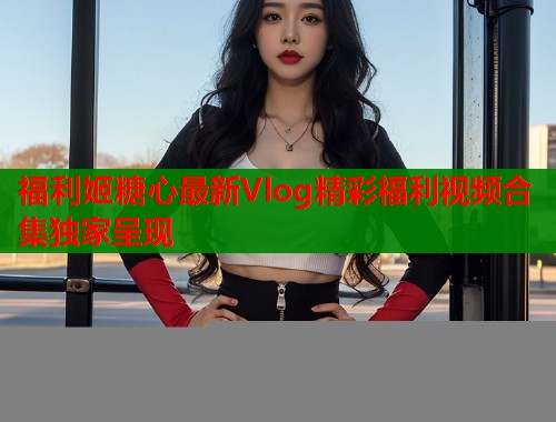 福利姬糖心最新Vlog精彩福利视频合集独家呈现 第2张 福利姬糖心最新Vlog精彩福利视频合集独家呈现 第2张