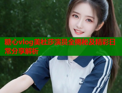 糖心vlog美杜莎演员全揭秘及精彩日常分享解析 第1张 糖心vlog美杜莎演员全揭秘及精彩日常分享解析 第1张