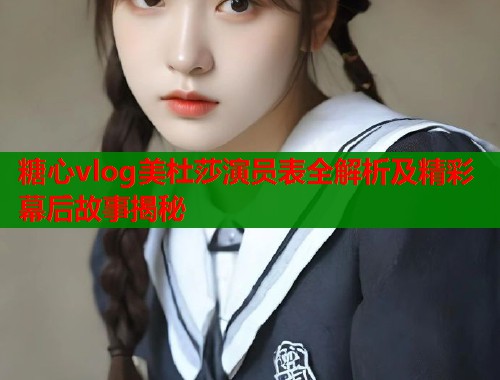 糖心vlog美杜莎演员表全解析及精彩幕后故事揭秘  第2张