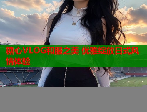 糖心VLOG和服之美 优雅绽放日式风情体验 第2张 糖心VLOG和服之美 优雅绽放日式风情体验 第2张