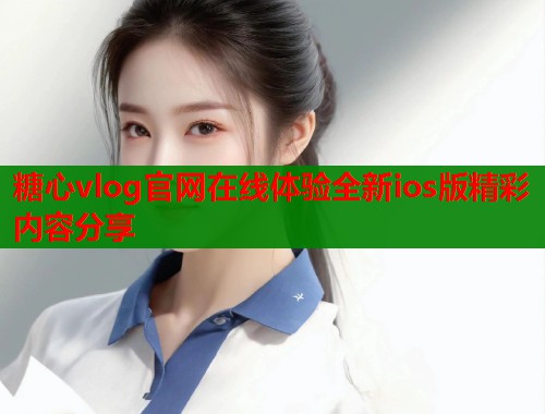 糖心vlog官网在线体验全新ios版精彩内容分享 第1张 糖心vlog官网在线体验全新ios版精彩内容分享 第1张