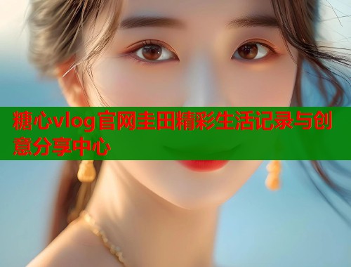 糖心vlog官网圭田精彩生活记录与创意分享中心 第1张 糖心vlog官网圭田精彩生活记录与创意分享中心 第1张