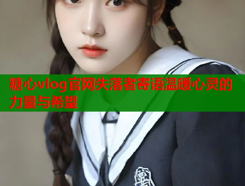 糖心vlog官网失落者寄语温暖心灵的力量与希望  第1张