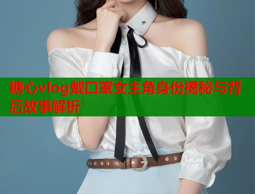 糖心vlog戴口罩女主角身份揭秘与背后故事解析  第1张