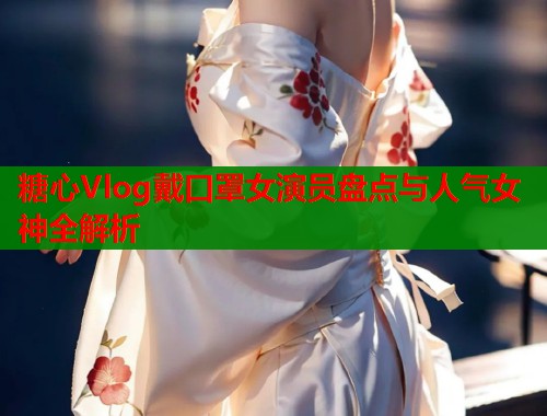 糖心Vlog戴口罩女演员盘点与人气女神全解析  第1张