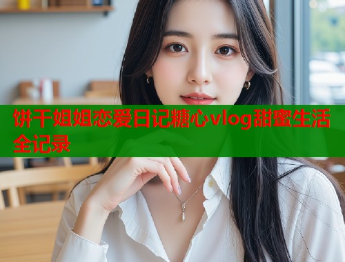 饼干姐姐恋爱日记糖心vlog甜蜜生活全记录  第1张