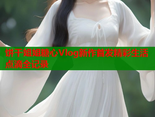 饼干姐姐糖心Vlog新作首发精彩生活点滴全记录 第1张 饼干姐姐糖心Vlog新作首发精彩生活点滴全记录 第1张