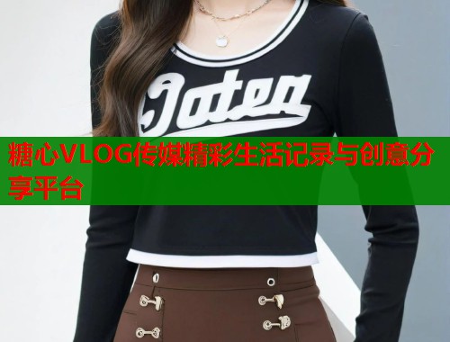 糖心VLOG传媒精彩生活记录与创意分享平台  第1张