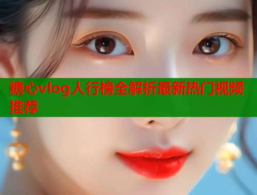 糖心vlog人行榜全解析最新热门视频推荐  第1张