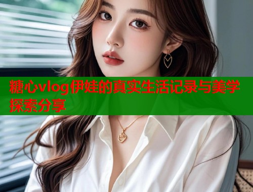 糖心vlog伊娃的真实生活记录与美学探索分享 第2张 糖心vlog伊娃的真实生活记录与美学探索分享 第2张